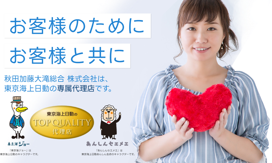 お客様のために　お客様と共に　秋田加藤大滝総合保険 株式会社は、東京海上日動の専属代理店です。